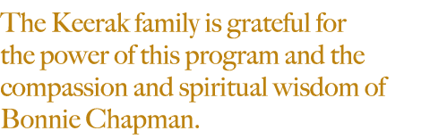 The Keerak family is grateful for the power of this program and the compassion and spiritual wisdom of Bonnie Chapman.