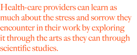 Health care providers can learn as much about the stress and sorrow they encounter in their work by exploring it through the arts as they can through scientific studies. 